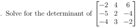 -2 4 6
. Solve for the determinant of
|-5 2 -4
-4 3 -2
]
