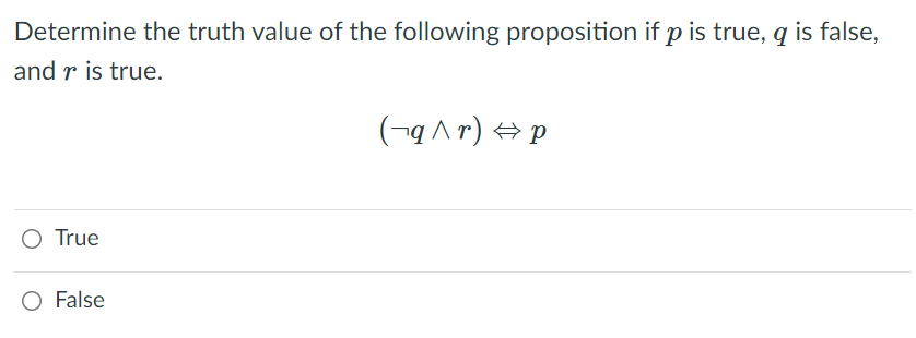 Determine the truth value of the following proposition if p is true, q is false,
and r is true.
(¬q ^ r) → p
O True
O False
