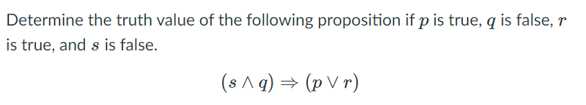 Determine the truth value of the following proposition if p is true, q is false, r
is true, and s is false.
(s ^ g) → (p V r)

