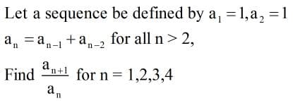 Let a sequence be defined by a, = 1,a, = 1
for all n> 2,
a, = an-1+an-2
Find "n+1 for n = 1,2,3,4
