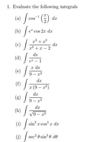 1. Evaluate the following integrals
(a) /cos" (G)
(b) /e* cos 2r dr
dr
(c) /;
dr
x2 +x – 2
ds
(d) /
en -1
a dr
(e) /
9 - x2
da
(f)
a (9 - a2)
de
(g)
9 - r2
da
(h) :
V9 - a2
(1) / sin' r cos"z dr
(i)
sec? 0 sin 0 de

