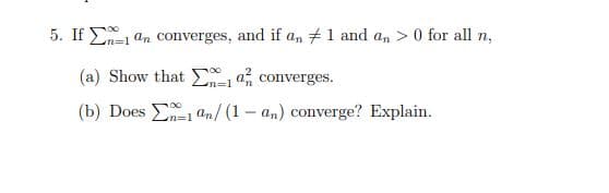 5. If E an converges, and if an #1 and an > 0 for all n,
m=1
(a) Show that Ea converges.
n=D1
(b) Does E an/ (1- an) converge? Explain.
n=1
