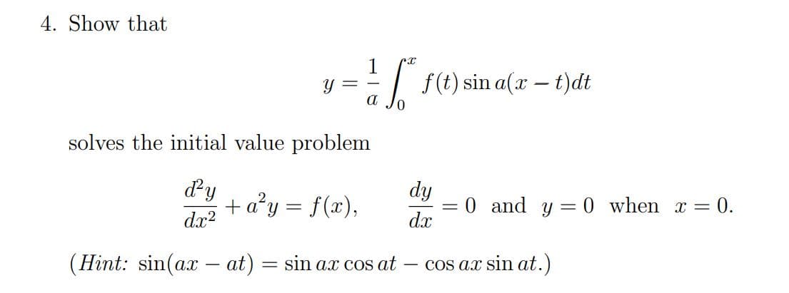 4. Show that
= s1) sin a(r – t)dt
y =
solves the initial value problem
dy
dy
+ a²y = f(x),
dx2
0 and
0 when x =
0.
dx
(Hint: sin(ax – at) = sin ax cos at
Cos ax sin at.)
