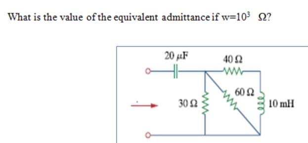 What is the value of the equivalent admittance if w=103 2?
20 jµF
40 2
60 2
30 2
10 mH

