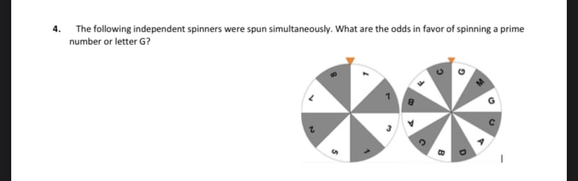 4.
The following independent spinners were spun simultaneously. What are the odds in favor of spinning a prime
number or letter G?
B
D