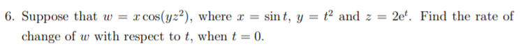 6. Suppose that w = x cos(yz²), where x = sin t, y = t² and z = 2e'. Find the rate of
change of w with respect to t, when t = 0.
