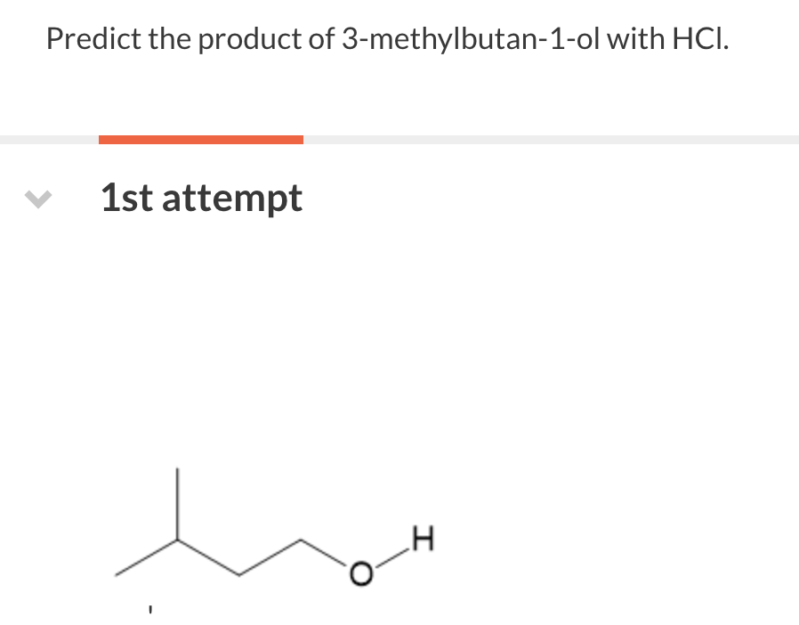 Predict the product of 3-methylbutan-1-ol with HCI.
1st attempt
