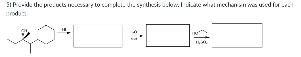 5) Provide the products necessary to complete the synthesis below. Indicate what mechanism was used for each
product.
HI
OH
H2O
HO
heat
H2SO4
