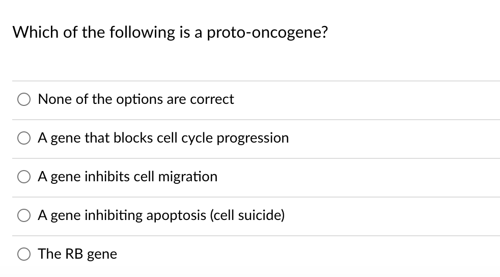 Which of the following is a proto-oncogene?
None of the options are correct
A gene that blocks cell cycle progression
A gene inhibits cell migration
A gene inhibiting apoptosis (cell suicide)
O The RB gene
