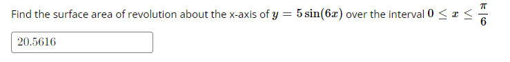 Find the surface area of revolution about the x-axis of y = 5 sin(6x) over the interval 0 < x <
20.5616
