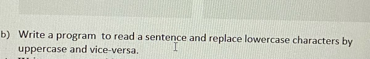 b) Write a program to read a sentence and replace lowercase characters by
uppercase and vice-versa.
