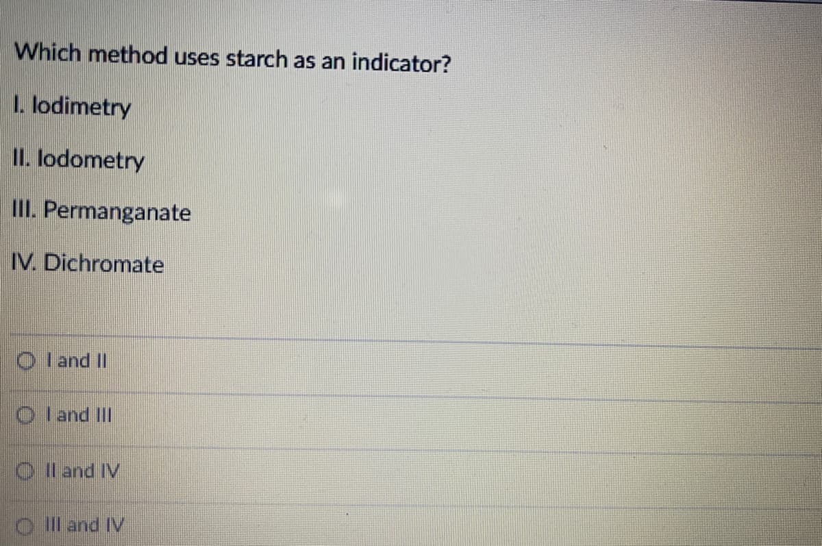 Which method uses starch as an indicator?
1. lodimetry
II. lodometry
II. Permanganate
IV. Dichromate
O l and II
Ol and IlII
O l and IV
O Ill and IV
