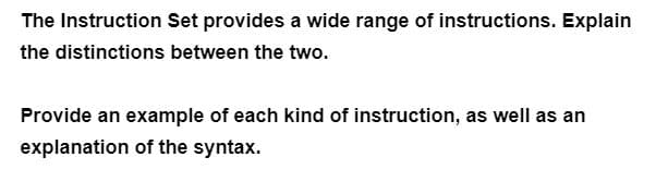 The Instruction Set provides a wide range of instructions. Explain
the distinctions between the two.
Provide an example of each kind of instruction, as well as an
explanation of the syntax.