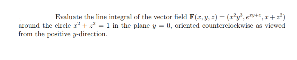 Evaluate the line integral of the vector field F(x, y, z) = (x²y³, e²y+z, x+ z²)
around the circle x? + z? = 1 in the plane y = 0, oriented counterclockwise as viewed
from the positive y-direction.
