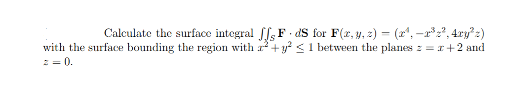 Calculate the surface integral Sfs F · dS for F(x, y, z) = (xª, –x³z², 4xy²z)
with the surface bounding the region with x² + y² < 1 between the planes z = x +2 and
z = 0.
