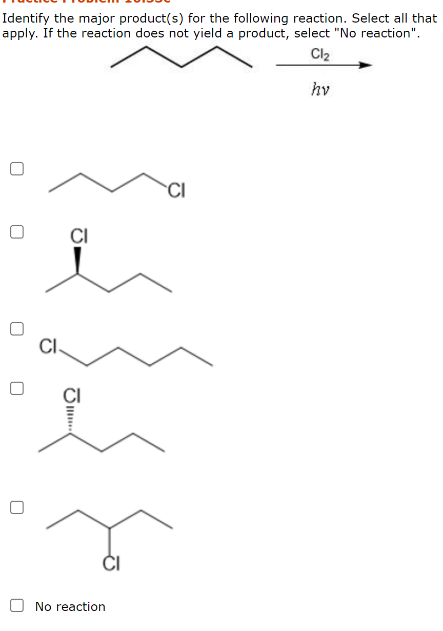 Identify the major product(s) for the following reaction. Select all that
apply. If the reaction does not yield a product, select "No reaction".
Cl2
hv
CI
CI
CI.
No reaction
