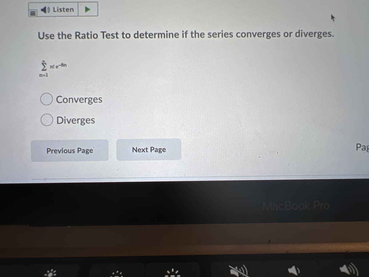 Listen
Use the Ratio Test to determine if the series converges or diverges.
ne-Sn
n=1
Converges
Diverges
Previous Page
Next Page
Pag
MacBook Pro
