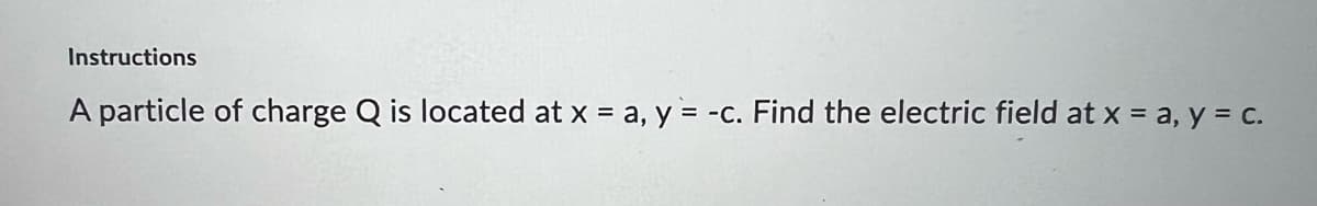 Instructions
A particle of charge Q is located at x = a, y = -c. Find the electric field at x = a, y = c.