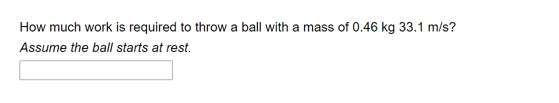 How much work is required to throw a ball with a mass of 0.46 kg 33.1 m/s?
Assume the ball starts at rest.
