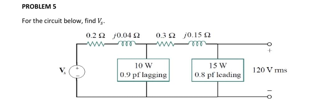 PROBLEM 5
For the circuit below, find V,.
0.2 N j0.04 2
ll
0.3 Q j0.15 0
10 W
15 W
120 V rms
0.9 pf lagging
0.8 pf leading
