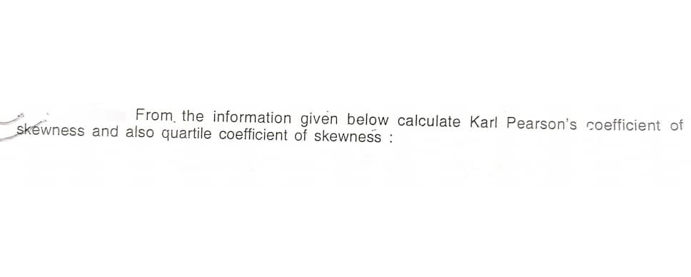 From, the information given below calculate Karl Pearson's coefficient of
skewness and also quartile coefficient of skewness :
