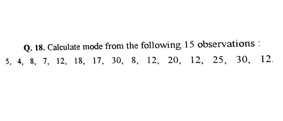 Q. 18. Calculate mode from the following 15 observations :
5, 4, 8, 7, 12, 18, 17, 30, 8, 12, 20, 12, 25, 30, 12.
