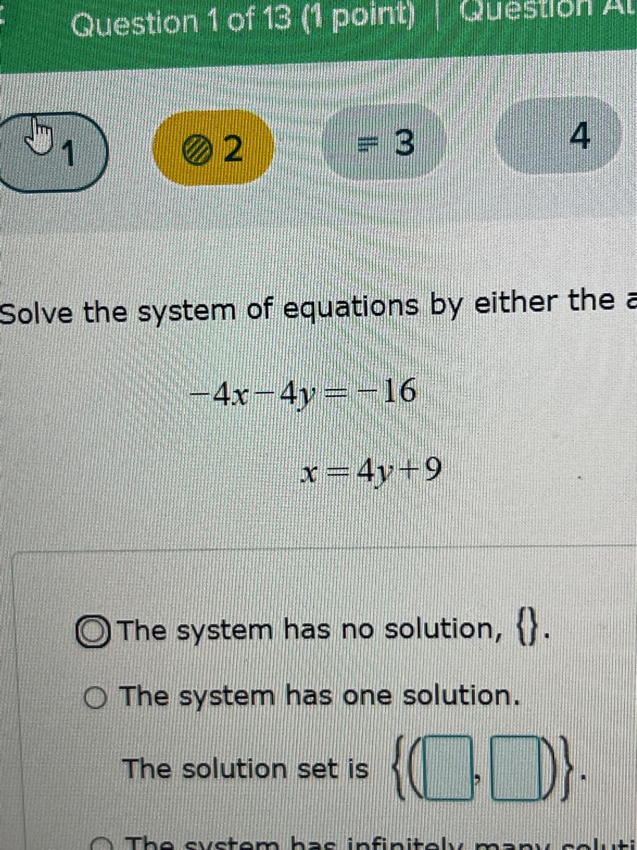 Question 1 of 13 (1 point)
02
Solve the system of equations by either the a
-4x-4y=-16
x=4y+9
The system has no solution, .
O The system has one solution.
4
The solution set is
{0}
The system has infinitely merli