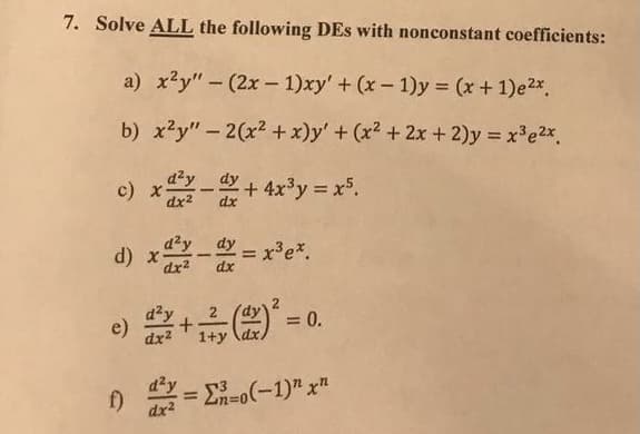 7. Solve ALL the following DEs with nonconstant coefficients:
a) x?y"- (2x- 1)xy' + (x- 1)y (x + 1)e2*.
b) x?y" - 2(x2 + x)y' + (x2 + 2x + 2)y = x'e2x.
c) x-+4x'y = x.
dx2
d) x-= x'e".
d'y
dx2
+品-
e)
dx2
= 0.
1+y \dx.
d²y
= E-o(-1)" x"
%3D

