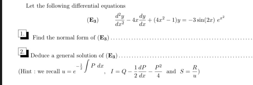Let the following differential equations
d²y
dx?
dy
4x-
+ (4x? – 1)y = -3 sin(2x) e
dx
(E3)
| 1.
Find the normal form of (E3)
| 2.
Deduce a general solution of (E3)
P dx
1 dP
I = Q -
2 dx
p2
and S
4
R
(Hint : we recall u = e
-
-
