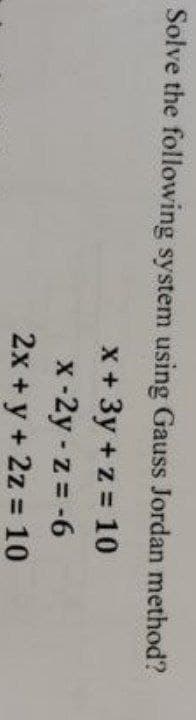 Solve the following system using Gauss Jordan method?
x + 3y + z = 10
x-2y-z = -6
2x + y + 2z = 10