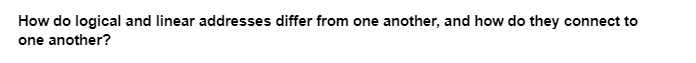 How do logical and linear addresses differ from one another, and how do they connect to
one another?