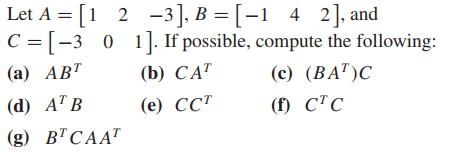 Let A %3D [1 2 -3]. В %3D [-1 4 2], and
C = [-3 0 1]. If possible, compute the following:
(а) АВТ
(b) САТ
(с) (ВА")С
(d) АТ В
(е) СТ
() СТС
(g) ВТСААТ
