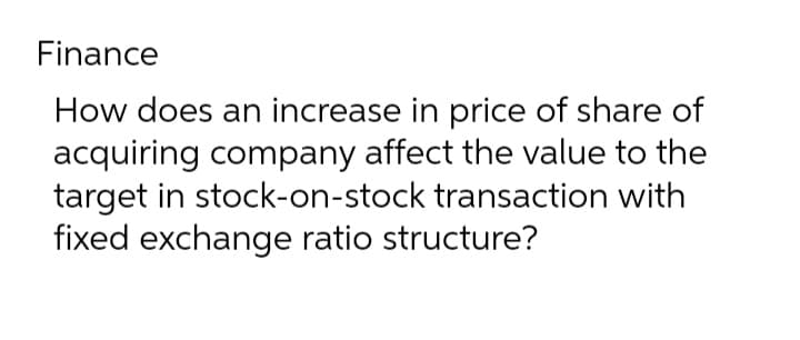 Finance
How does an increase in price of share of
acquiring company affect the value to the
target in stock-on-stock transaction with
fixed exchange ratio structure?
