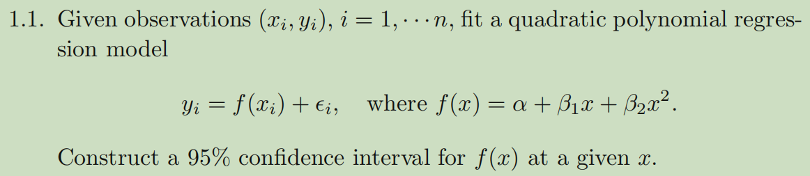 1.1. Given observations (xi, Yi), i = 1, · · · n, fit a quadratic polynomial regres-
sion model
Yi = f (xi) + €i,
where f(x) = a + ß₁x + ß₂x².
Construct a 95% confidence interval for f(x) at a given x.