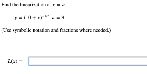 Find the linearization at x = a.
y = (10 + x)-1/2, a = 9
(Use symbolic notation and fractions where needed.)
L(x) =
