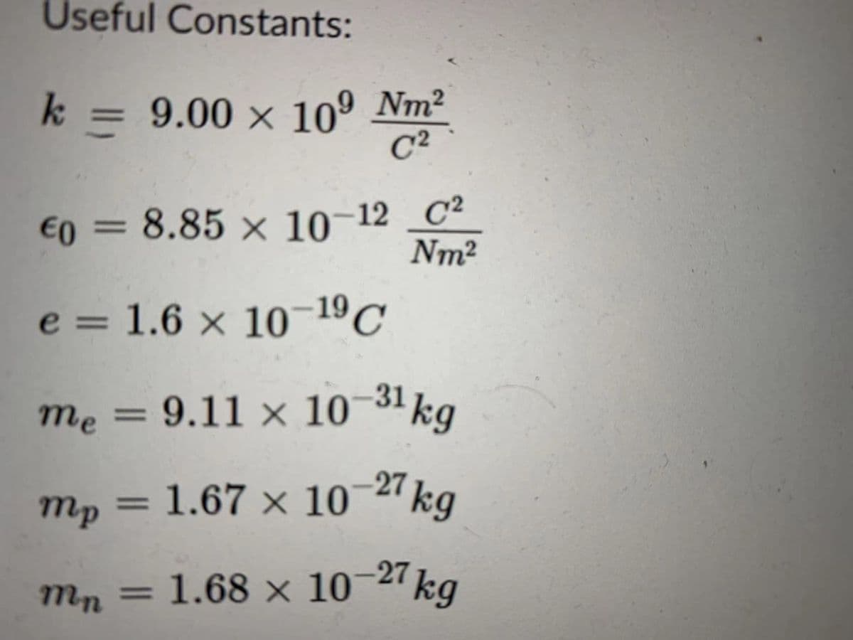 Useful Constants:
k = 9.00 × 10º Nm²
C2
€0 = 8.85 × 10–12 C²
Nm2
e = 1.6 × 10¬19C
%3D
mẹ = 9.11 x 10~31 kg
%3D
27 kg
= 1.67 × 10
mp
mn = 1.68 × 10-27kg
