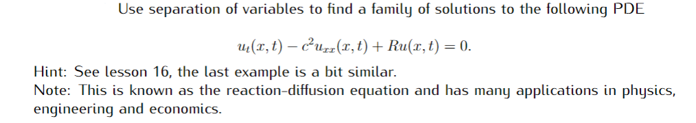 Use separation of variables to find a family of solutions to the following PDE
u(x, t) – curr(x,t) + Ru(x, t) = 0.
Hint: See lesson 16, the last example is a bit similar.
Note: This is known as the reaction-diffusion equation and has many applications in physics,
engineering and economics.
