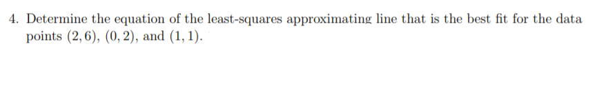 4. Determine the equation of the least-squares approximating line that is the best fit for the data
points (2, 6), (0, 2), and (1, 1).
