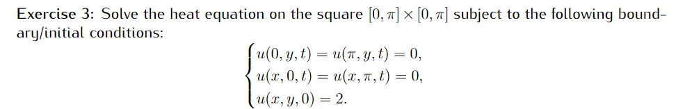 Exercise 3: Solve the heat equation on the square [0, 7] × [0, 71] subject to the following bound-
ary/initial conditions:
u (0, у, t) — и(т, у, t) — 0,
u(x, 0, t) = u(x, T, t) = 0,
и(т, у, 0) — 2.

