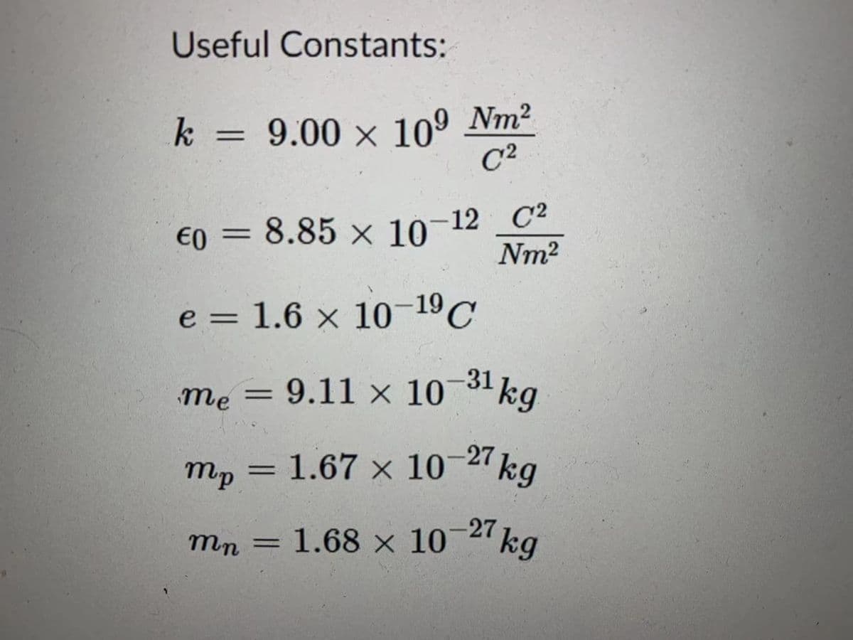 Useful Constants:
k = 9.00 × 10º
Nm²
C2
8.85 x 10-12 C²
Nm2
%3D
e = 1.6 x 10-19
C
me = 9.11 x 10
mp = 1.67 × 10-27kg
%3D
-27
mn
= 1.68 x 10
%3D
