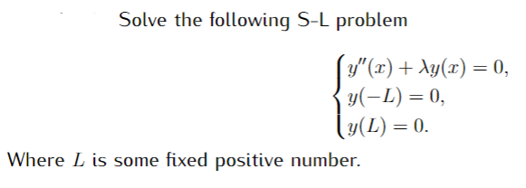 Solve the following S-L problem
y" (x) + Xy(x) = 0,
y(-L) = 0,
y(L) = 0.
Where L is some fixed positive number.
