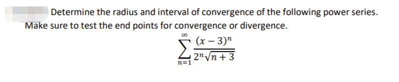 Determine the radius and interval of convergence of the following power series.
Make sure to test the end points for convergence or divergence.
00
(x – 3)"
2n/n+ 3
n=1
