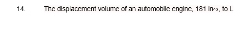 14.
The displacement volume of an automobile engine, 181 in^3, to L