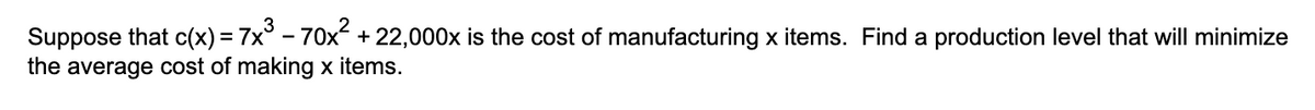 Suppose that c(x) = 7x³ - 70x² + 22,000x is the cost of manufacturing x items. Find a production level that will minimize
the average cost of making x items.