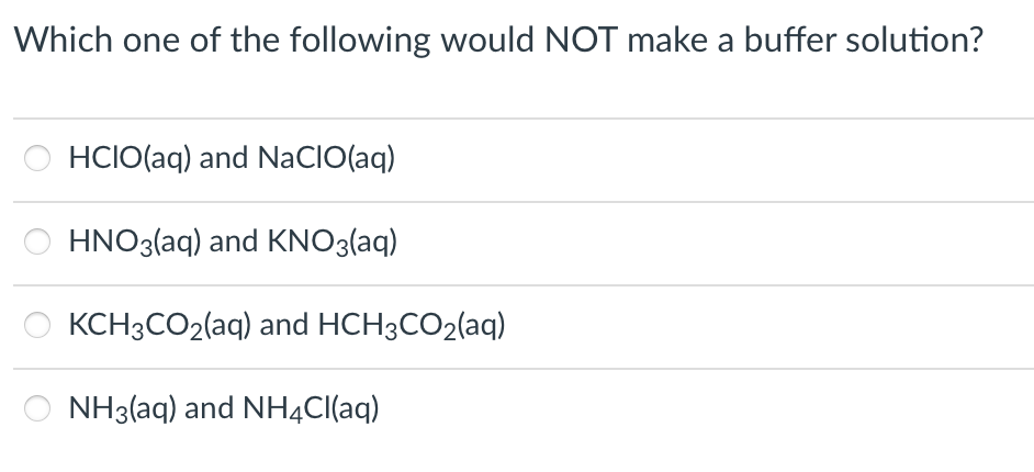 Which one of the following would NOT make a buffer solution?
HCIO(aq) and NaCIO(aq)
HNO3(aq) and KNO3(aq)
KCH3CO₂(aq) and HCH3CO2(aq)
NH3(aq) and NH4Cl(aq)