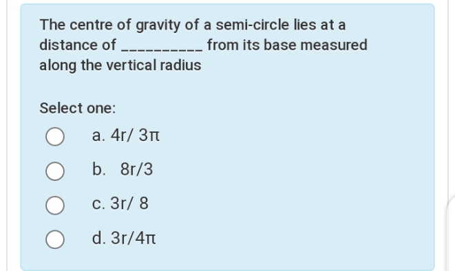 The centre of gravity of a semi-circle lies at a
distance of -----
from its base measured
along the vertical radius
Select one:
а. 4r/ Зп
b. 8r/3
с. 3r/ 8
d. 3r/4Tt
