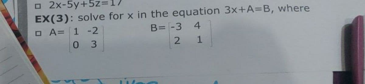 O 2x-5y+5z=1
EX(3): solve for x in the equation 3x+A=B,
O A= 1 -2
where
B= -3 4
3
