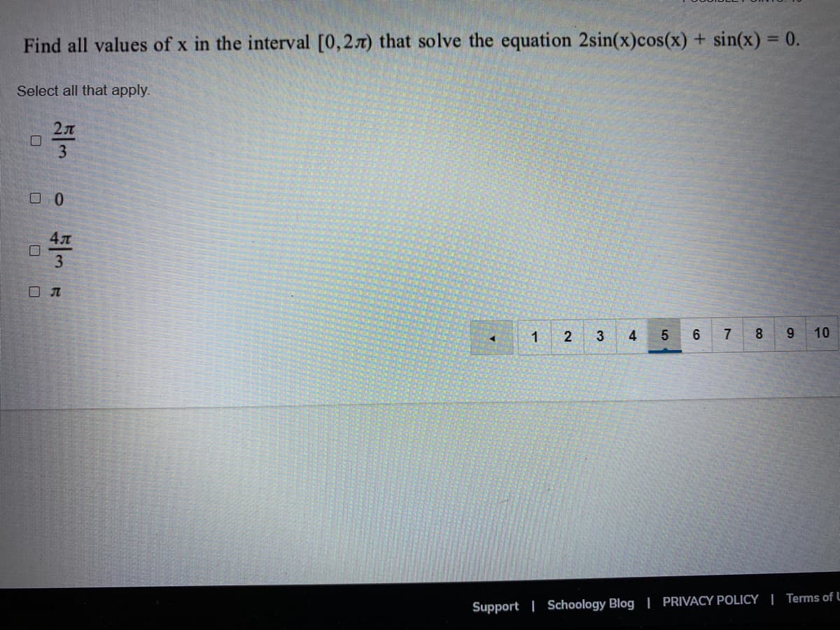 Find all values of x in the interval [0,27) that solve the equation 2sin(x)cos(x) + sin(x) = 0.
Select all that apply.
2л
3
ロ0
3
2
4
7
8
10
Support | Schoology Blog | PRIVACY POLICY | Terms of L
