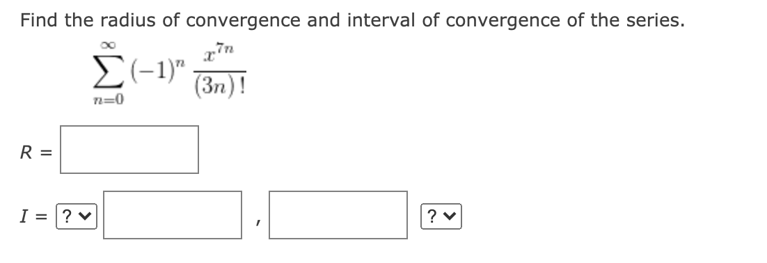 Find the radius of convergence and interval of convergence of the series.
E(-1)"
(3n)!
n=0
R =
I =
