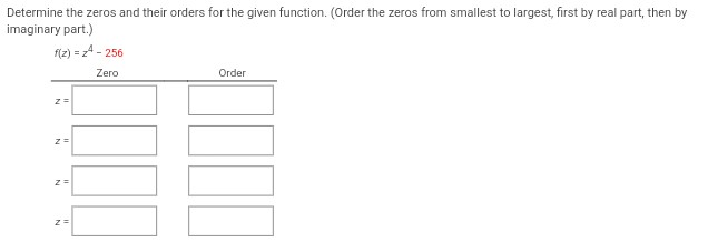 Determine the zeros and their orders for the given function. (Order the zeros from smallest to largest, first by real part, then by
imaginary part.)
f(z)=z4 - 256
Zero
z =
z =
z =
Z=
Order
